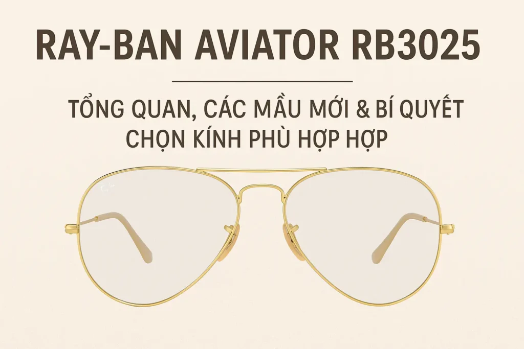 RayBan Aviator RB3025: Tổng Quan, Các Mẫu Mới & Bí Quyết Chọn Kính Phù Hợp